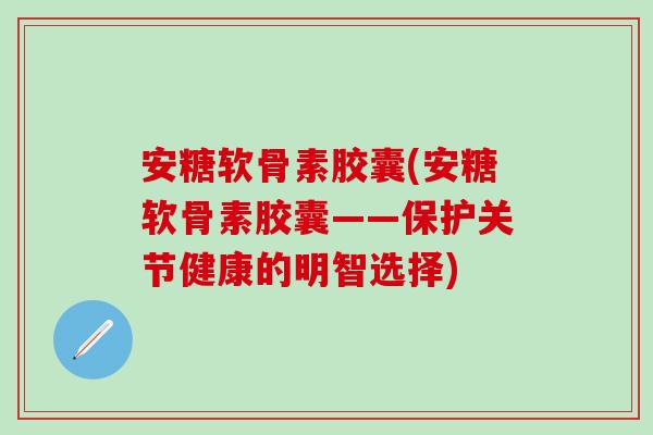 安糖软骨素胶囊(安糖软骨素胶囊——保护关节健康的明智选择)