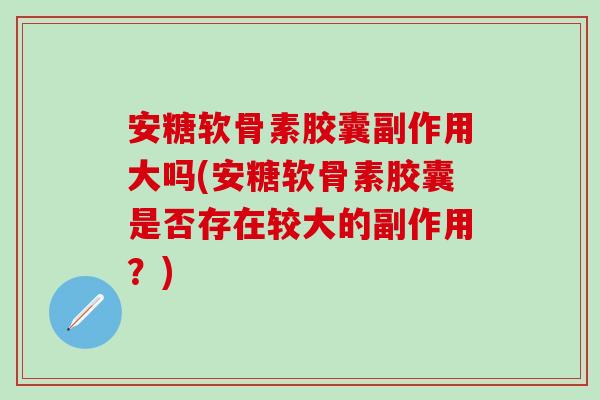 安糖软骨素胶囊副作用大吗(安糖软骨素胶囊是否存在较大的副作用？)