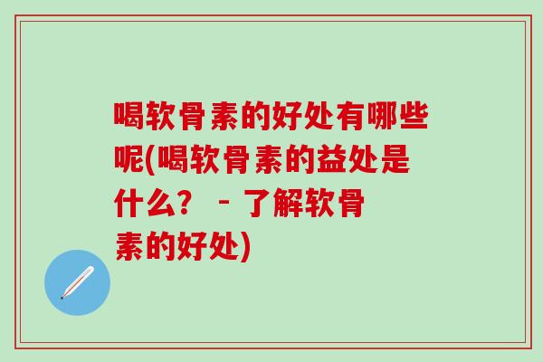 喝软骨素的好处有哪些呢(喝软骨素的益处是什么？ - 了解软骨素的好处)