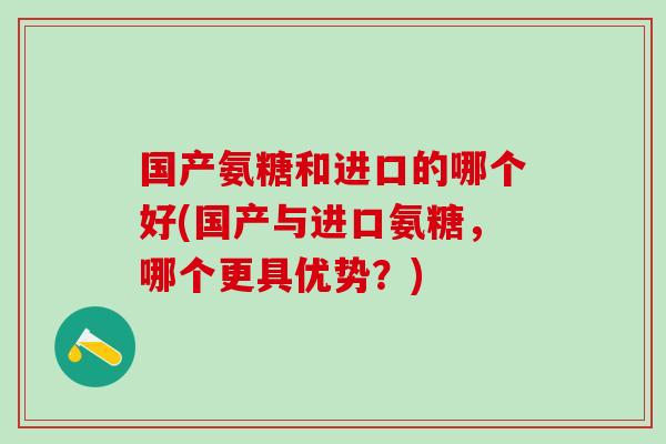 国产氨糖和进口的哪个好(国产与进口氨糖，哪个更具优势？)