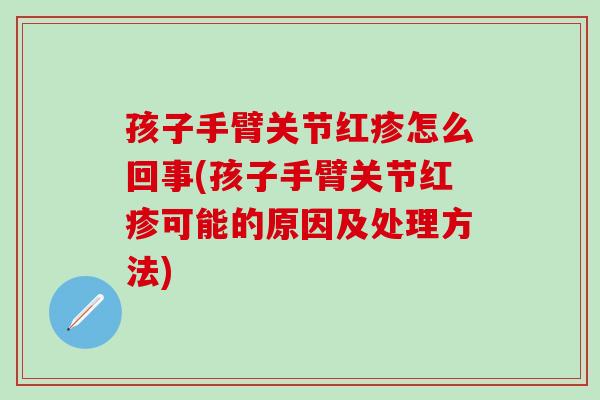 孩子手臂关节红疹怎么回事(孩子手臂关节红疹可能的原因及处理方法)
