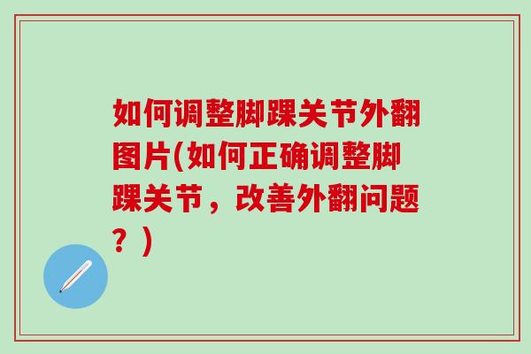 如何调整脚踝关节外翻图片(如何正确调整脚踝关节，改善外翻问题？)