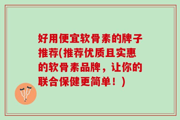 好用便宜软骨素的牌子推荐(推荐优质且实惠的软骨素品牌，让你的联合保健更简单！)