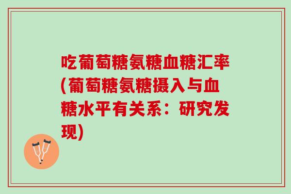 吃葡萄糖氨糖血糖汇率(葡萄糖氨糖摄入与血糖水平有关系：研究发现)