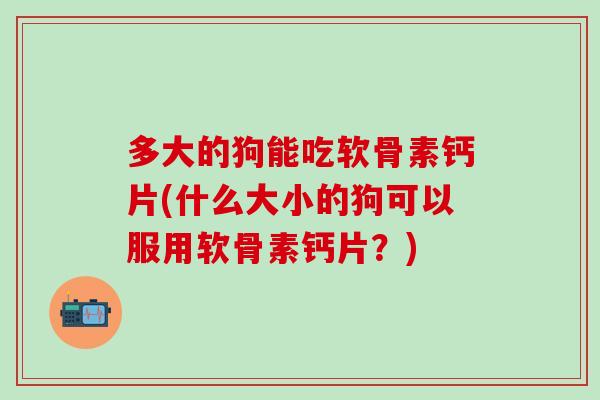 多大的狗能吃软骨素钙片(什么大小的狗可以服用软骨素钙片？)