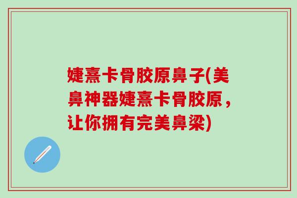 婕熹卡骨胶原鼻子(美鼻神器婕熹卡骨胶原，让你拥有完美鼻梁)