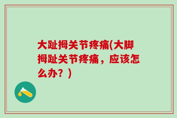 大趾拇关节疼痛(大脚拇趾关节疼痛，应该怎么办？)
