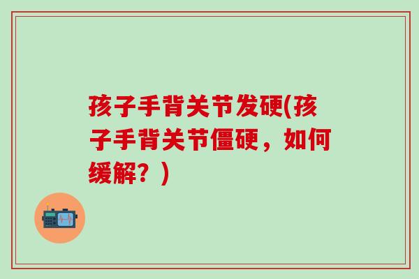 孩子手背关节发硬(孩子手背关节僵硬，如何缓解？)