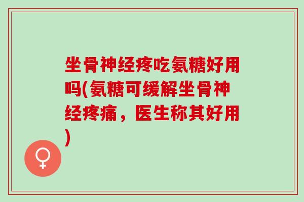 坐骨神经疼吃氨糖好用吗(氨糖可缓解坐骨神经疼痛，医生称其好用)