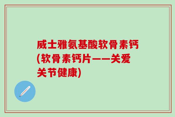 威士雅氨基酸软骨素钙(软骨素钙片——关爱关节健康)