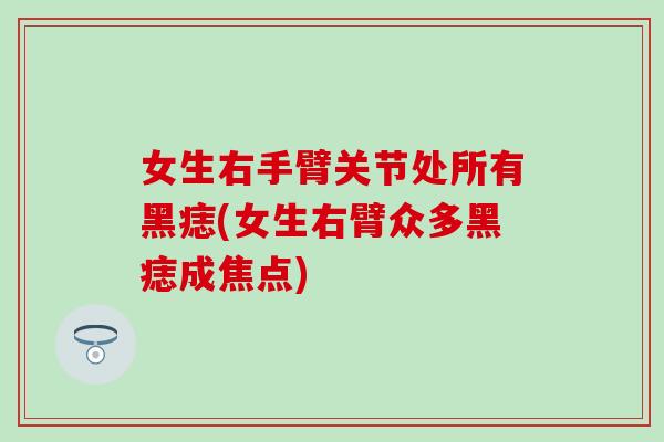 女生右手臂关节处所有黑痣(女生右臂众多黑痣成焦点) 女生右手臂关节处所有黑痣(女生右臂众多黑痣成焦点)