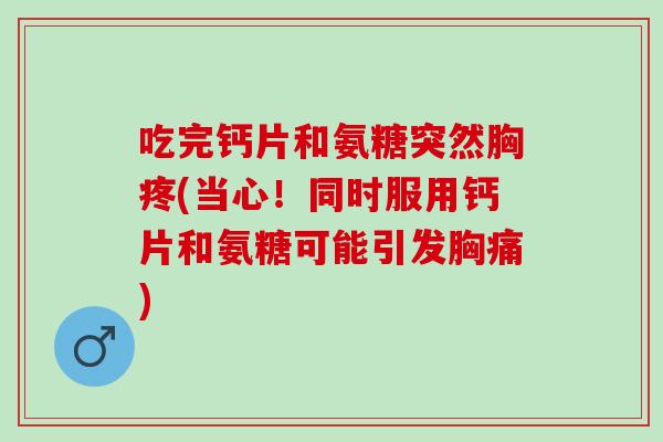 吃完钙片和氨糖突然胸疼(当心！同时服用钙片和氨糖可能引发胸痛)