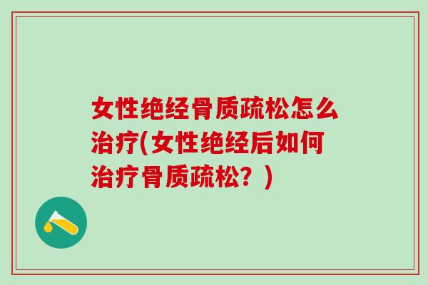 女性绝经骨质疏松怎么治疗(女性绝经后如何治疗骨质疏松？)