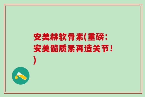 安美赫软骨素(重磅：安美髓质素再造关节！)
