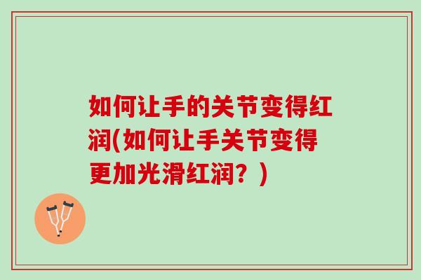 如何让手的关节变得红润(如何让手关节变得更加光滑红润？)