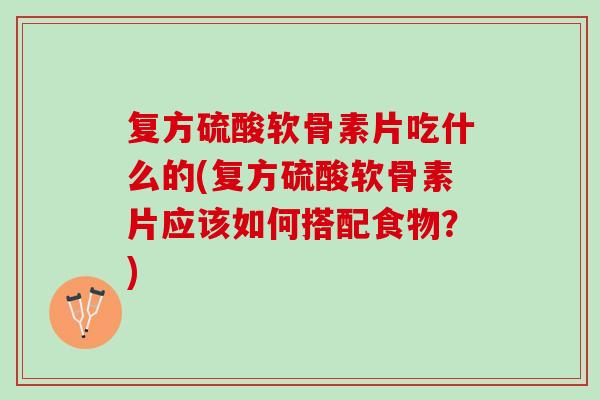 复方硫酸软骨素片吃什么的(复方硫酸软骨素片应该如何搭配食物？)