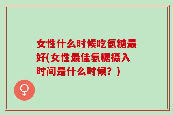 女性什么时候吃氨糖最好(女性最佳氨糖摄入时间是什么时候？)
