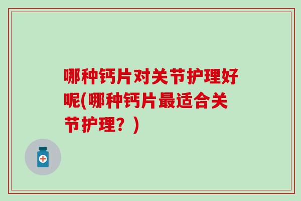 哪种钙片对关节护理好呢(哪种钙片最适合关节护理？)