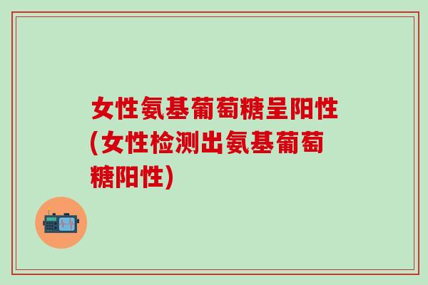 女性氨基葡萄糖呈阳性(女性检测出氨基葡萄糖阳性)