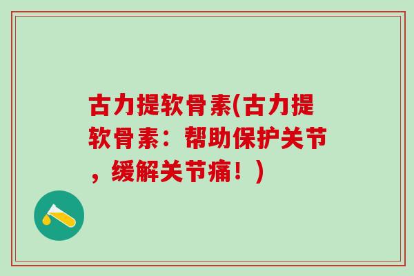 古力提软骨素(古力提软骨素:帮助保护关节,缓解关节痛!) 古力提软骨素(古力提软骨素:帮助保护关节,缓解关节痛!)