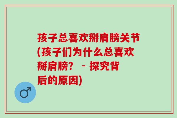 孩子总喜欢掰肩膀关节(孩子们为什么总喜欢掰肩膀？ - 探究背后的原因)