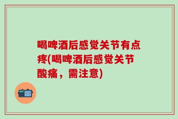 喝啤酒后感觉关节有点疼(喝啤酒后感觉关节酸痛，需注意)