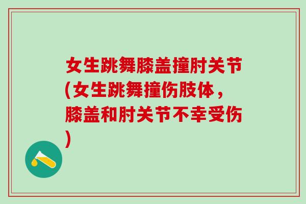 女生跳舞膝盖撞肘关节(女生跳舞撞伤肢体，膝盖和肘关节不幸受伤)