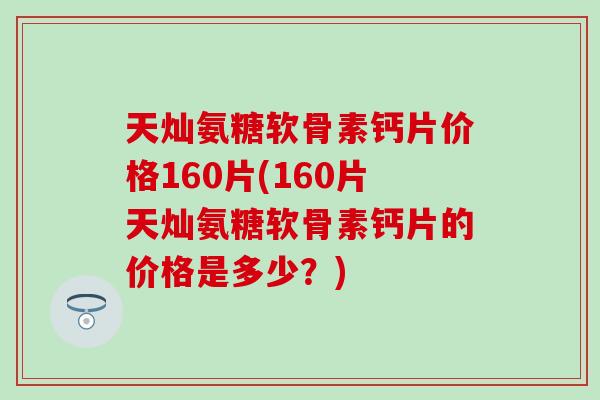 天灿氨糖软骨素钙片价格160片(160片天灿氨糖软骨素钙片的价格是多少？)