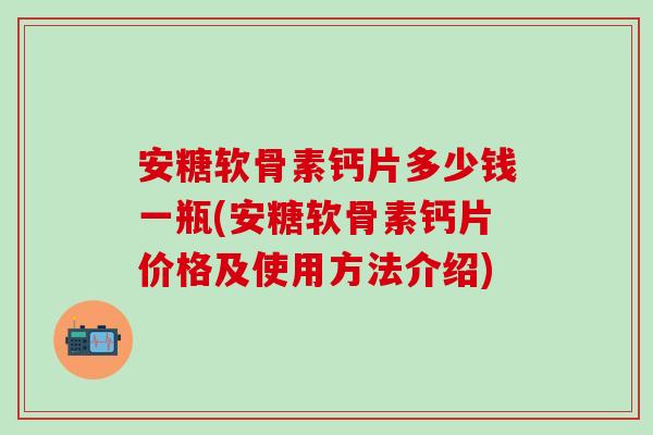 安糖软骨素钙片多少钱一瓶(安糖软骨素钙片价格及使用方法介绍)