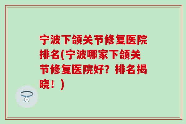 宁波下颌关节修复医院排名(宁波哪家下颌关节修复医院好？排名揭晓！)