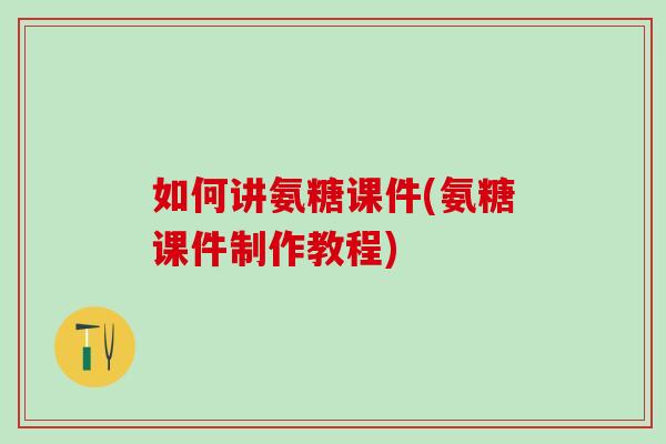 如何讲氨糖课件(氨糖课件制作教程)