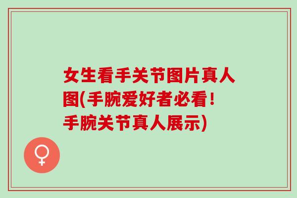 女生看手关节图片真人图(手腕爱好者必看！手腕关节真人展示)