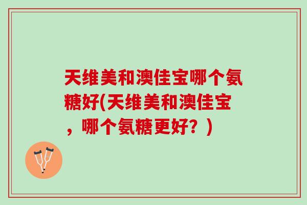 天维美和澳佳宝哪个氨糖好(天维美和澳佳宝，哪个氨糖更好？)