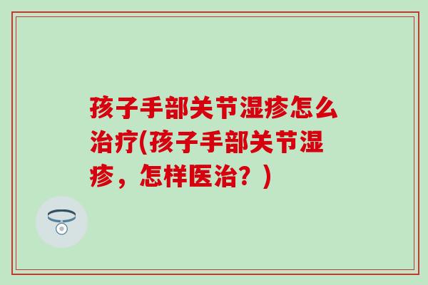 孩子手部关节湿疹怎么治疗(孩子手部关节湿疹，怎样医治？)