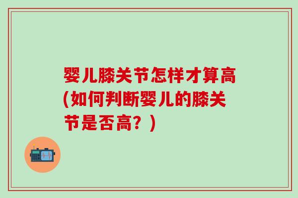 婴儿膝关节怎样才算高(如何判断婴儿的膝关节是否高？)