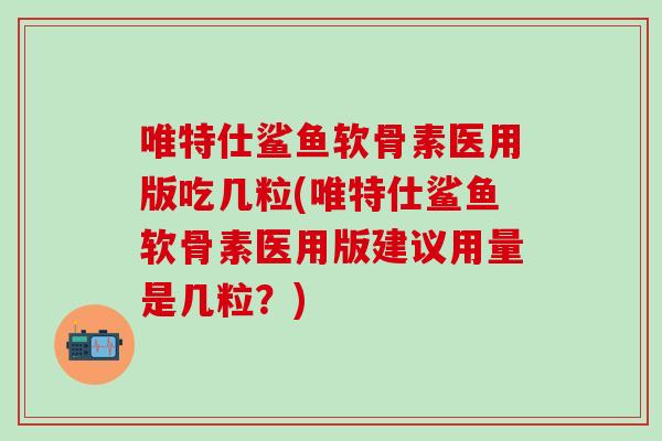唯特仕鲨鱼软骨素医用版吃几粒(唯特仕鲨鱼软骨素医用版建议用量是几粒？)