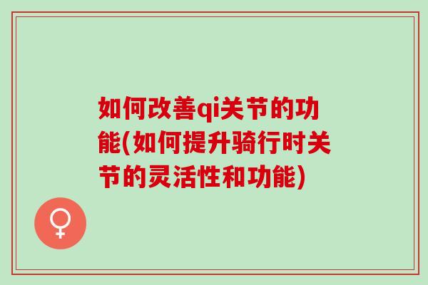 如何改善qi关节的功能(如何提升骑行时关节的灵活性和功能)
