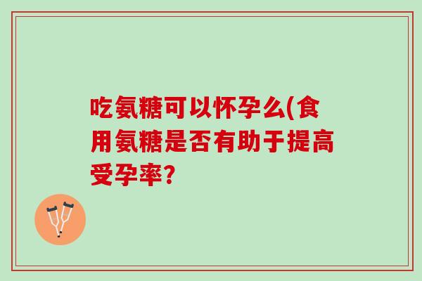 吃氨糖可以怀孕么(食用氨糖是否有助于提高受孕率？