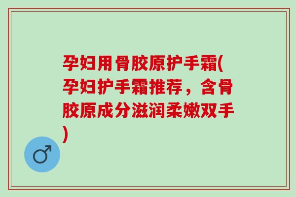 孕妇用骨胶原护手霜(孕妇护手霜推荐，含骨胶原成分滋润柔嫩双手)