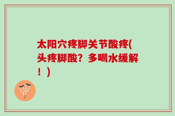 太阳穴疼脚关节酸疼(头疼脚酸？多喝水缓解！)