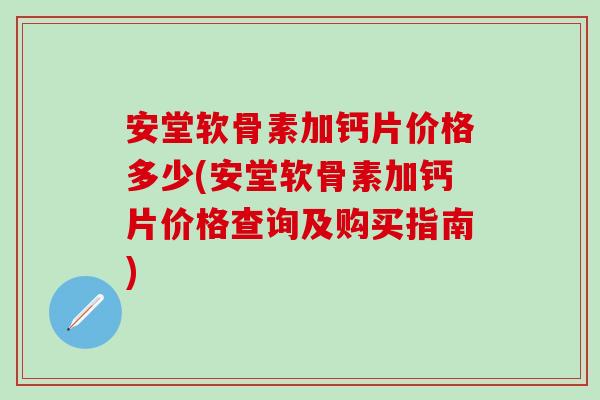 安堂软骨素加钙片价格多少(安堂软骨素加钙片价格查询及购买指南)
