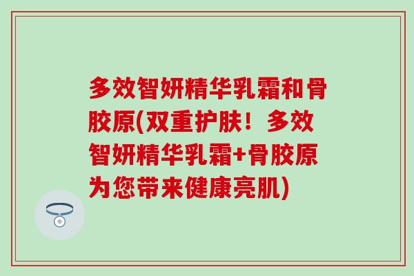多效智妍精华乳霜和骨胶原(双重护肤！多效智妍精华乳霜+骨胶原为您带来健康亮肌)