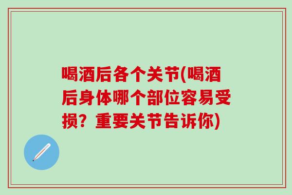 喝酒后各个关节(喝酒后身体哪个部位容易受损?重要关节告诉你) 喝酒后各个关节(喝酒后身体哪个部位容易受损?重要关节告诉你)