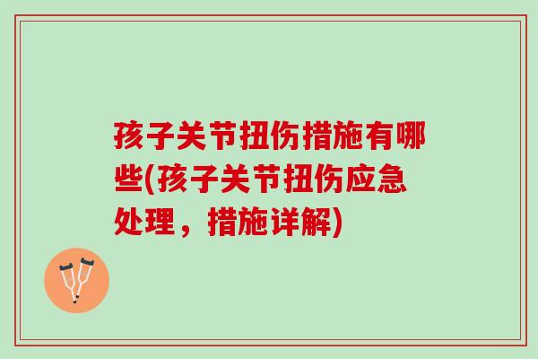 孩子关节扭伤措施有哪些(孩子关节扭伤应急处理,措施详解) 孩子关节扭伤措施有哪些(孩子关节扭伤应急处理,措施详解)
