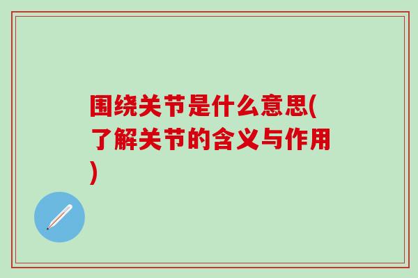围绕关节是什么意思(了解关节的含义与作用)