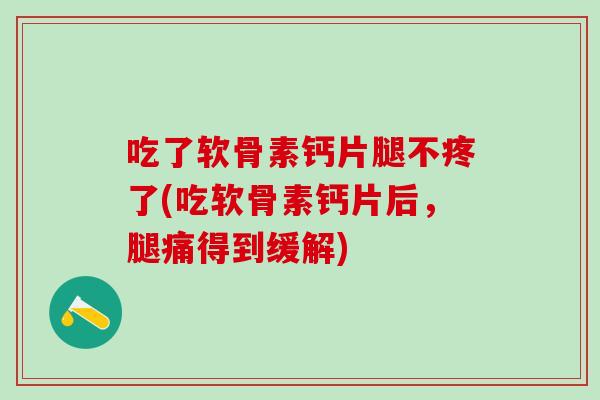 吃了软骨素钙片腿不疼了(吃软骨素钙片后，腿痛得到缓解)
