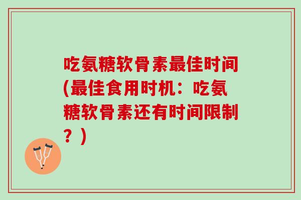 吃氨糖软骨素最佳时间(最佳食用时机：吃氨糖软骨素还有时间限制？)