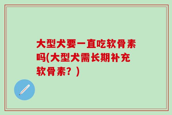 大型犬要一直吃软骨素吗(大型犬需长期补充软骨素？)