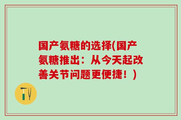 国产氨糖的选择(国产氨糖推出:从今天起改善关节问题更便捷!) 国产氨糖的选择(国产氨糖推出:从今天起改善关节问题更便捷!)