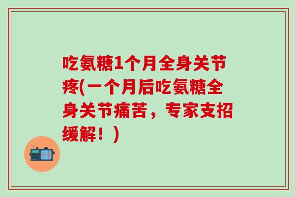 吃氨糖1个月全身关节疼(一个月后吃氨糖全身关节痛苦，专家支招缓解！)